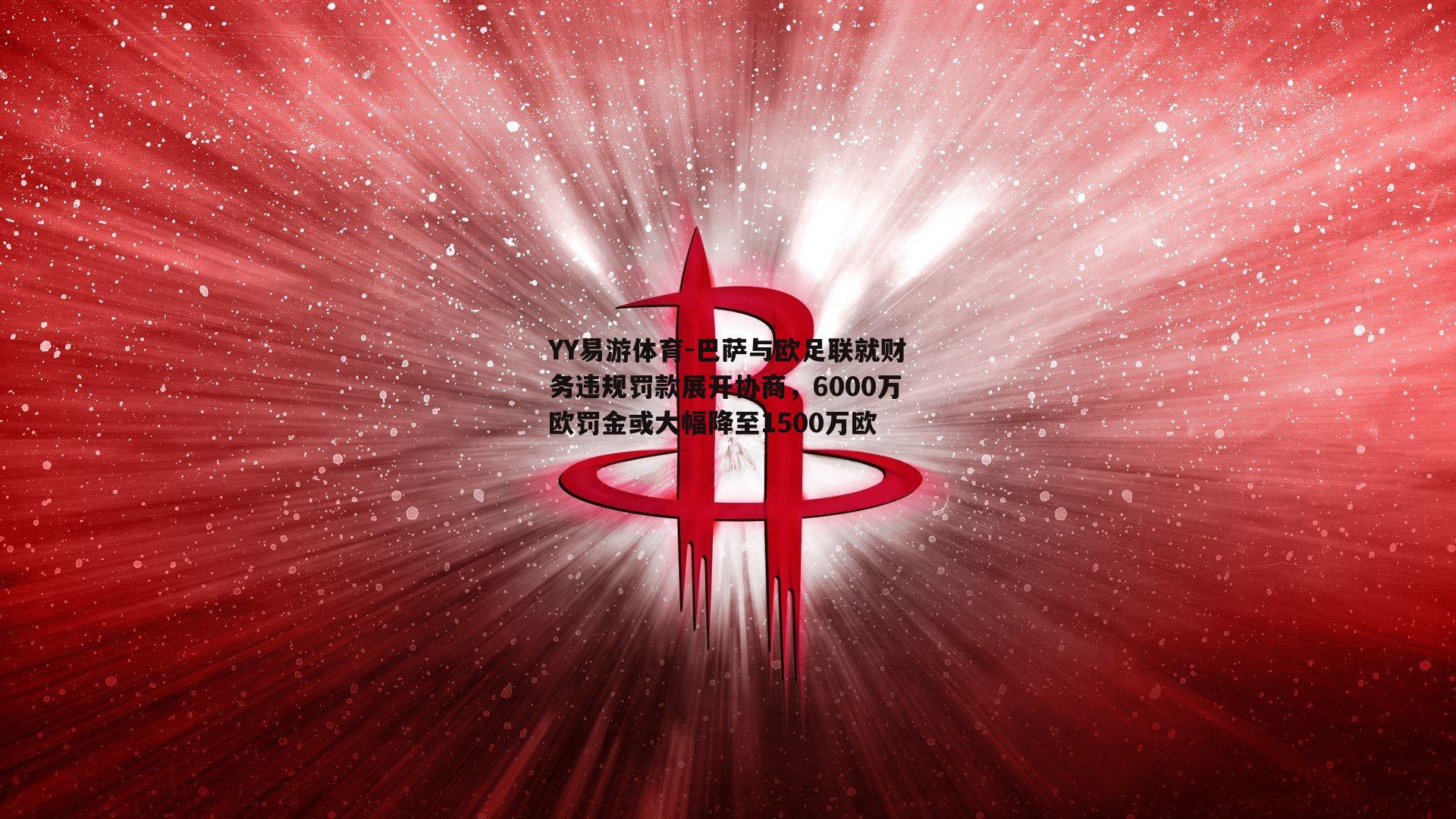 巴萨与欧足联就财务违规罚款展开协商，6000万欧罚金或大幅降至1500万欧